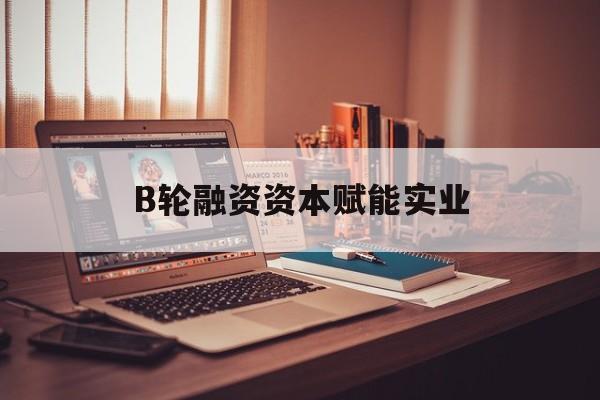 台南市B轮融资资本赋能实业(b轮融资公司值得工作吗)