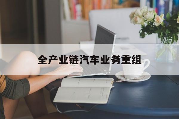 台南市全产业链汽车业务重组(全产业链汽车业务重组的意义)